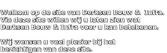  
Welkom op de site van Derksen Bouw &  Infra.
Via deze site willen wij u laten zien wat  
Derksen Bouw & Infra voor u kan betekenen.

Wij wensen u veel plezier bij het
bezichtigen van deze site.